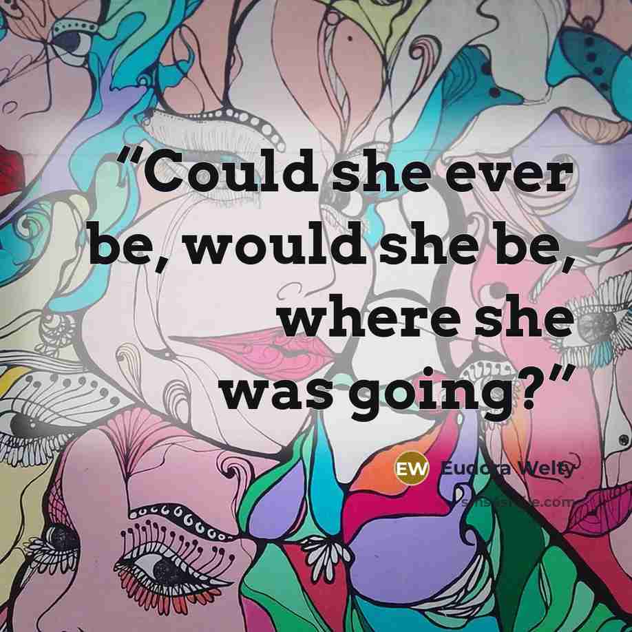 “Could she ever be, would she be, where she was going?” quote by Eudora Welty