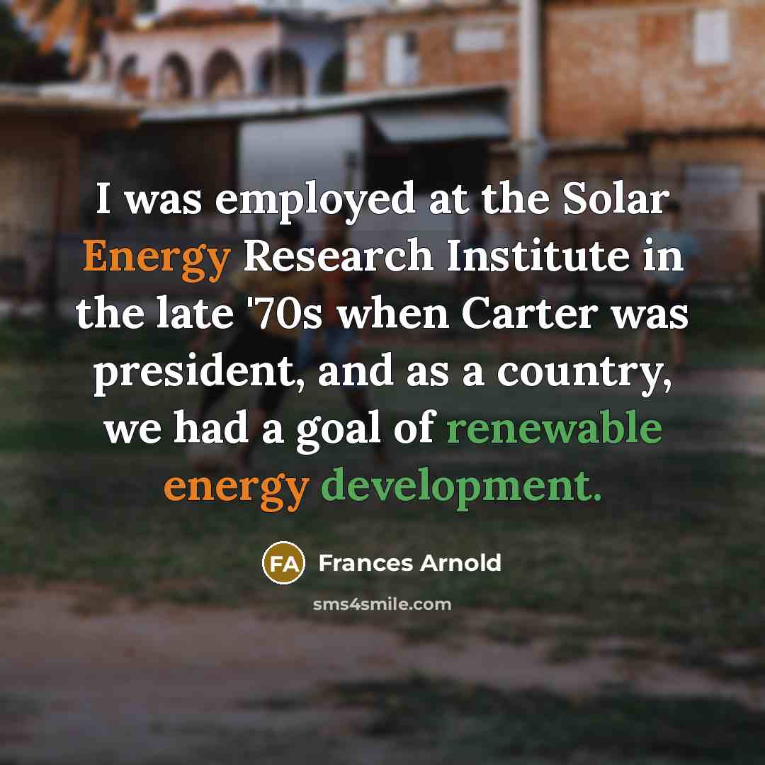 “I was employed at the Solar Energy Research Institute in the late '70s when Carter was president, and as a country, we had a goal of renewable energy development.” quote by Frances Arnold