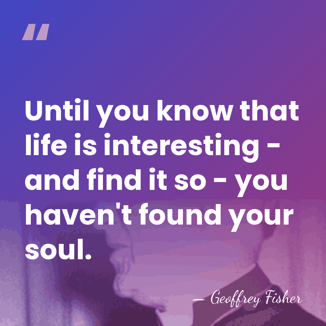 Until you know that life is interesting - and find it so&hellip; - Geoffrey Fisher