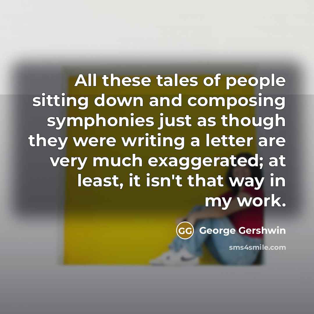 “All these tales of people sitting down and composing symphonies…” quote by George Gershwin