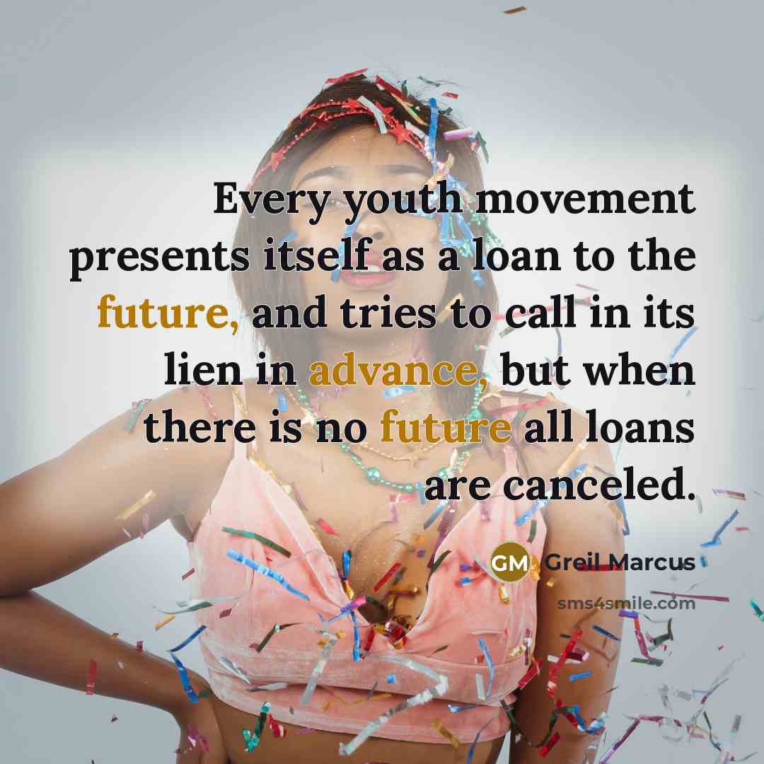 “Every youth movement presents itself as a loan to the future, and tries to call in its lien in advance, but when there is no future all loans are canceled.” quote by Greil Marcus