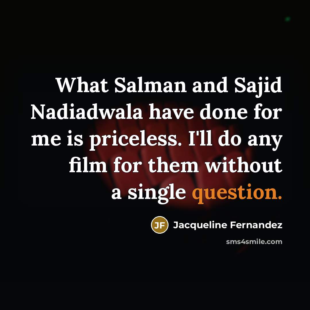 “What Salman and Sajid Nadiadwala have done for me is priceless. I'll do any film for them without a single question.” quote by Jacqueline Fernandez