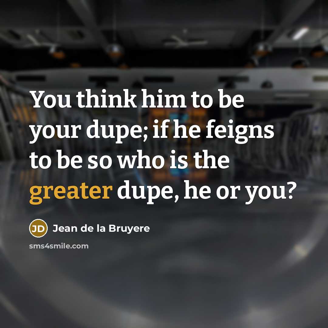 “You think him to be your dupe; if he feigns to be so who is the greater dupe, he or you?” quote by Jean de la Bruyere