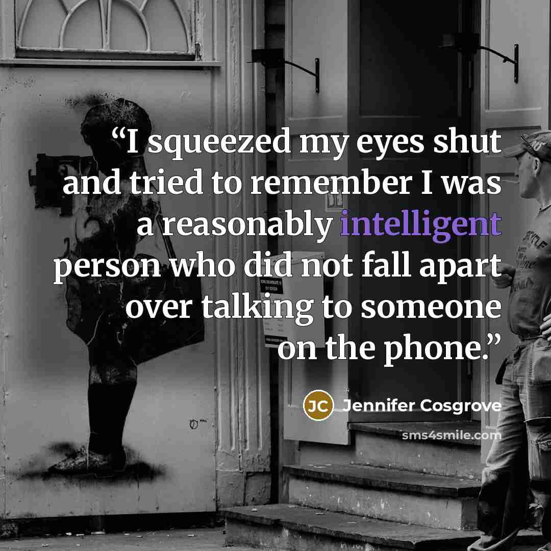 “I squeezed my eyes shut and tried to remember I was a reasonably intelligent person who did not fall apart over talking to someone on the phone.” quote by Jennifer Cosgrove