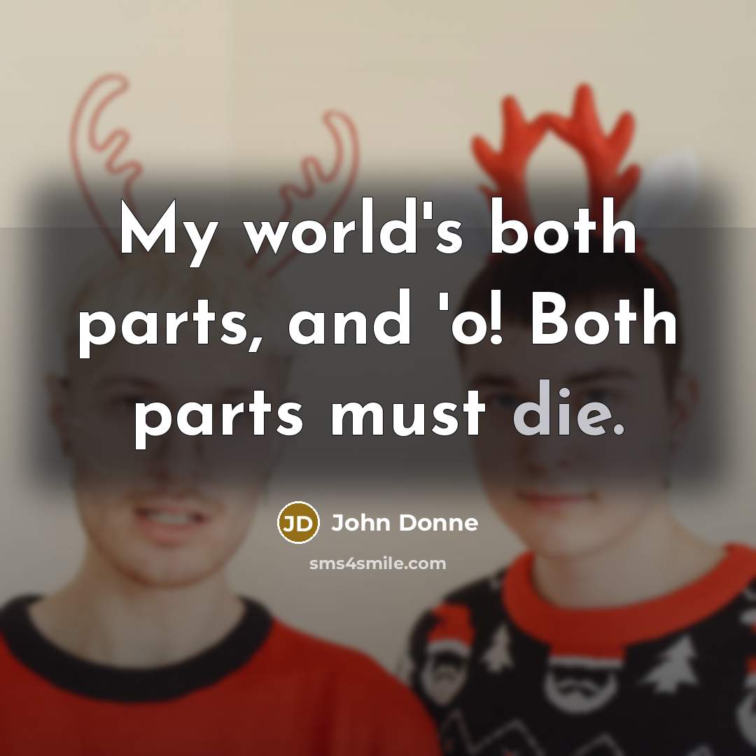 “My world's both parts, and 'o! Both parts must die.…” quote by John Donne