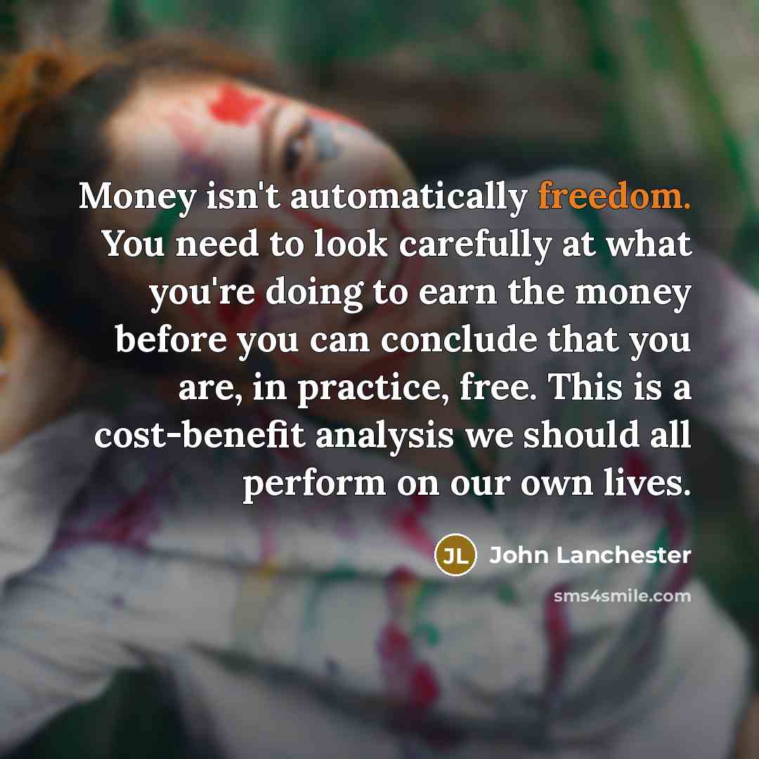 “Money isn't automatically freedom. You need to look carefully at…” quote by John Lanchester