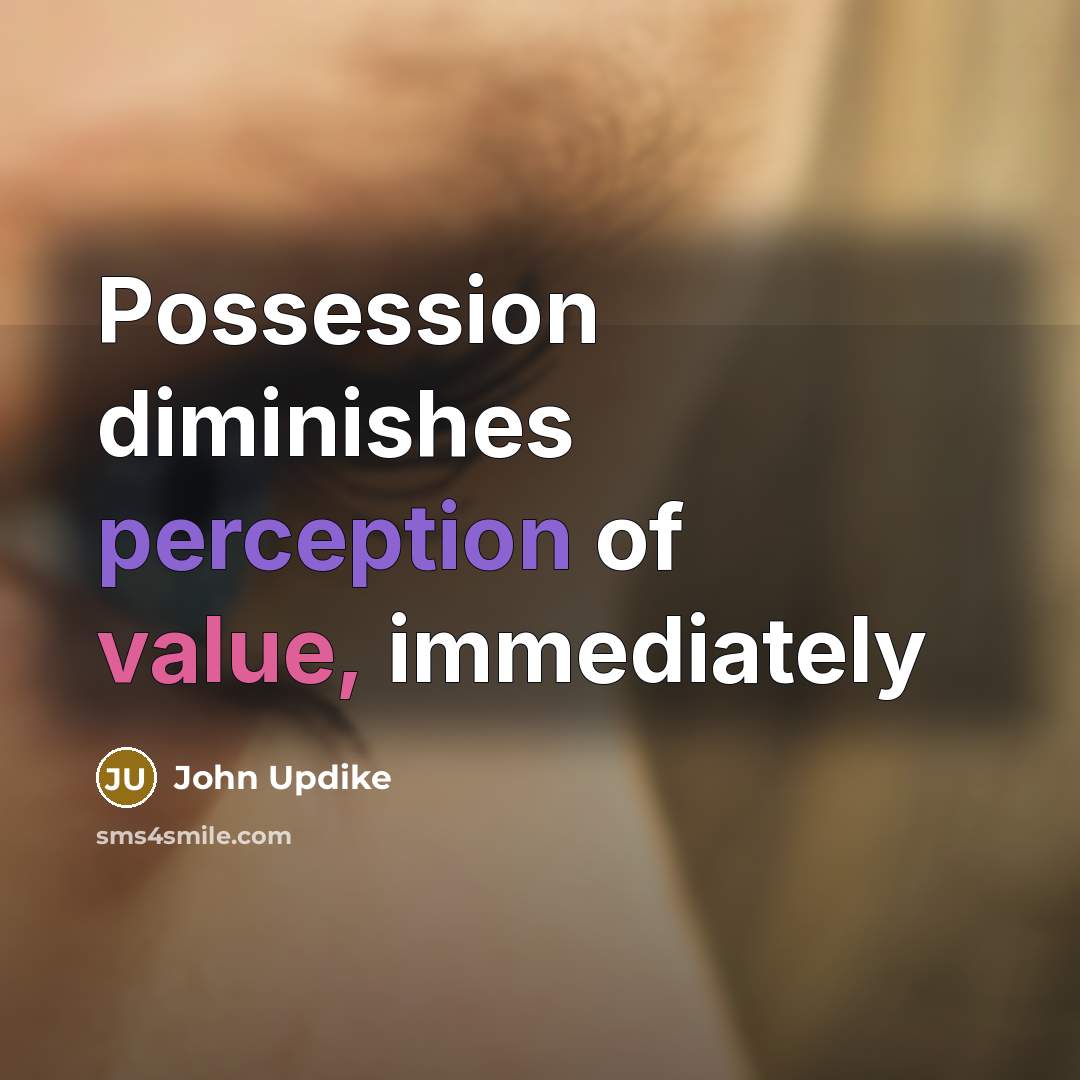 “Possession diminishes perception of value, immediately” quote by John Updike