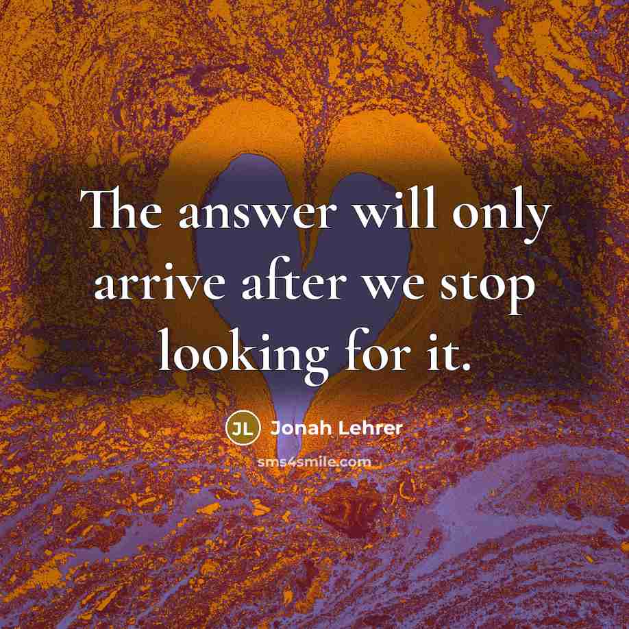 “The answer will only arrive after we stop looking for it.” quote by Jonah Lehrer
