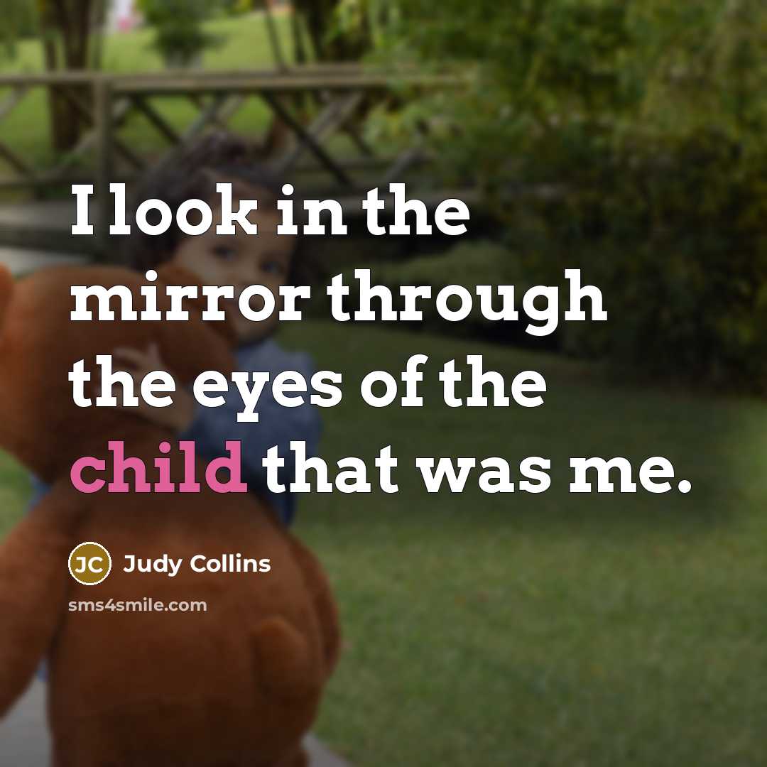 “I look in the mirror through the eyes of the child that was me.” quote by Judy Collins