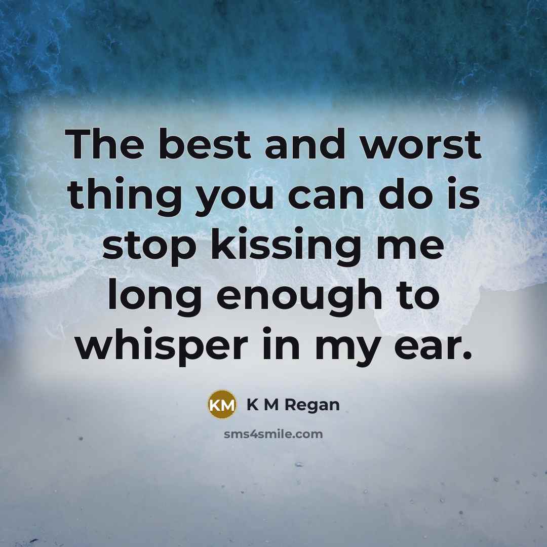 “The best and worst thing you can do is stop kissing me long enough to whisper in my ear.” quote by K M Regan