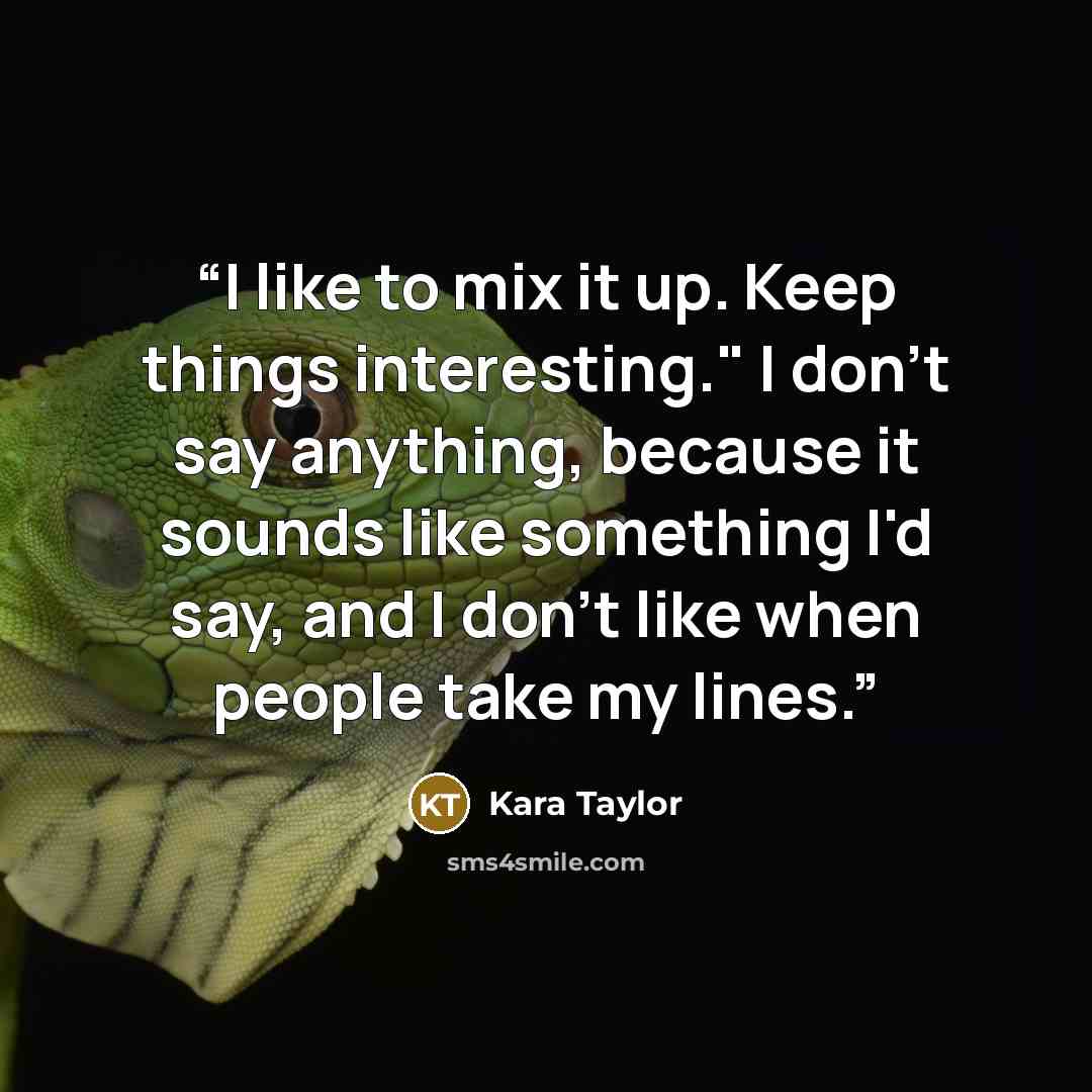 “I like to mix it up. Keep things interesting." I don't say anything, because it sounds like something I'd say, and I don't like when people take my lines.” quote by Kara Taylor
