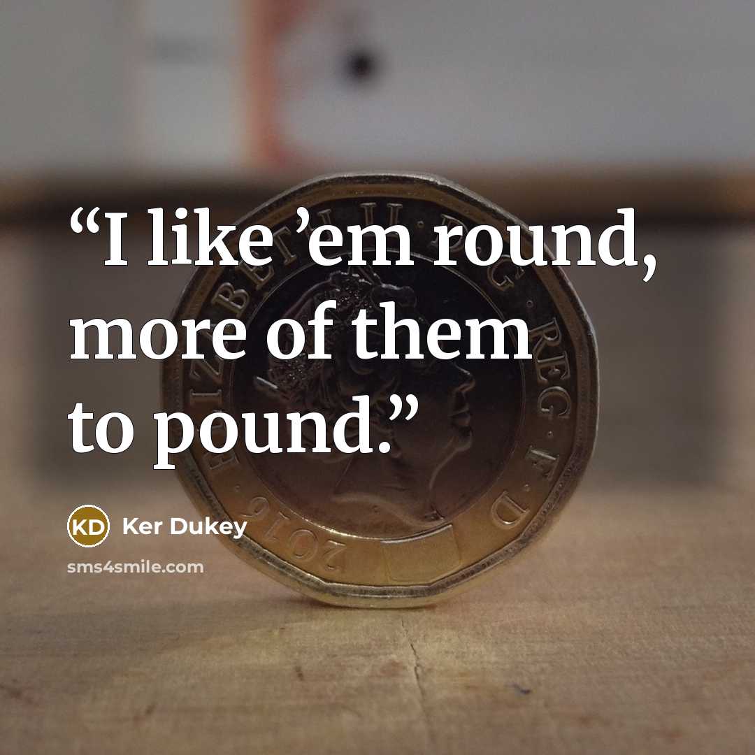 “I like ’em round, more of them to pound.” quote by Ker Dukey