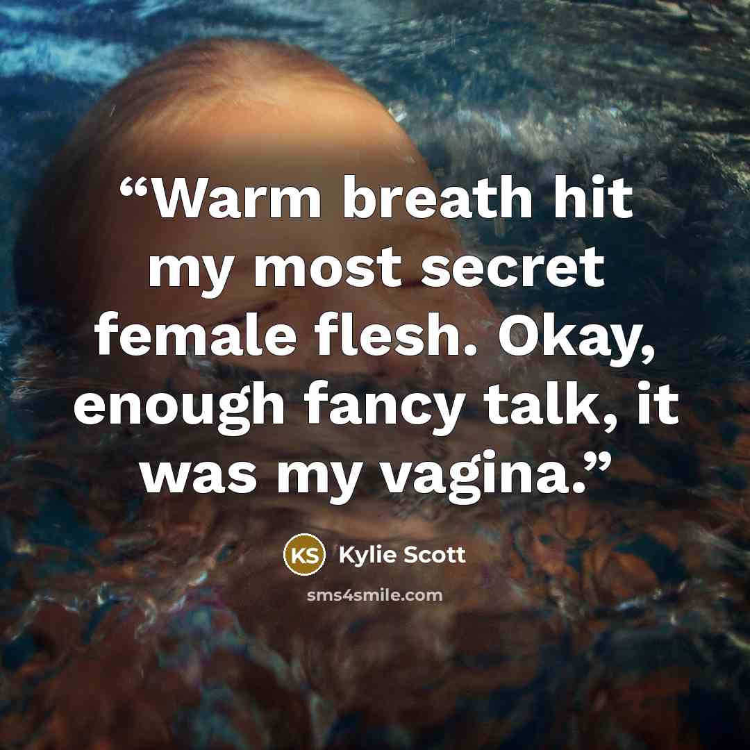 “Warm breath hit my most secret female flesh. Okay, enough fancy talk, it was my vagina.” quote by Kylie Scott