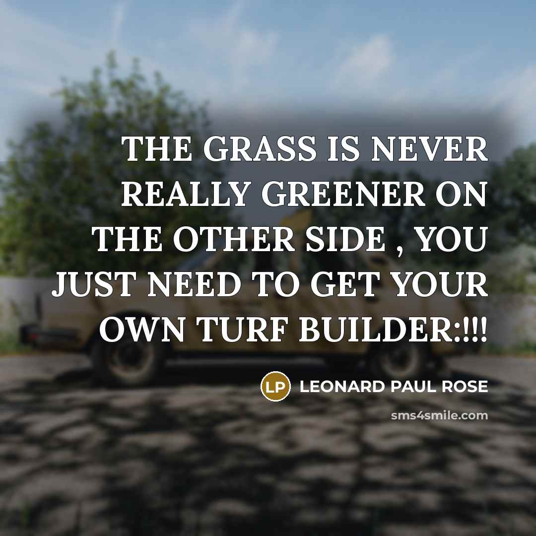 “THE GRASS IS NEVER REALLY GREENER ON THE OTHER SIDE…” quote by LEONARD PAUL ROSE