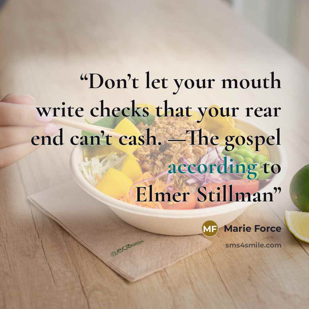 “Don’t let your mouth write checks that your rear end can’t cash. —The gospel according to Elmer Stillman” quote by Marie Force
