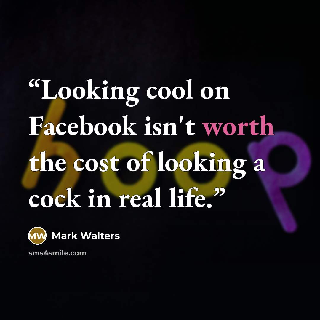 “Looking cool on Facebook isn't worth the cost of looking a cock in real life.” quote by Mark Walters