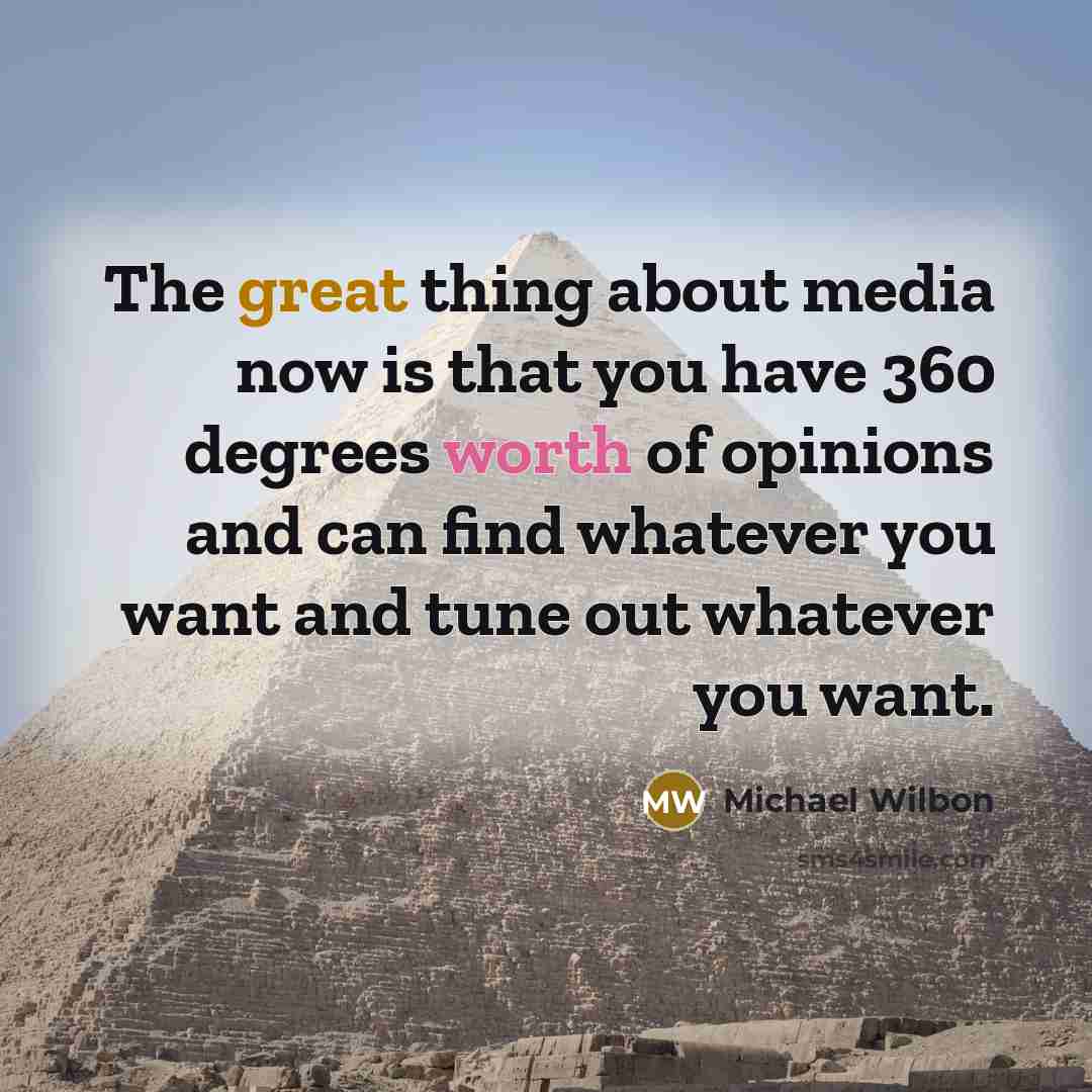“The great thing about media now is that you have 360 degrees worth of opinions and can find whatever you want and tune out whatever you want.” quote by Michael Wilbon