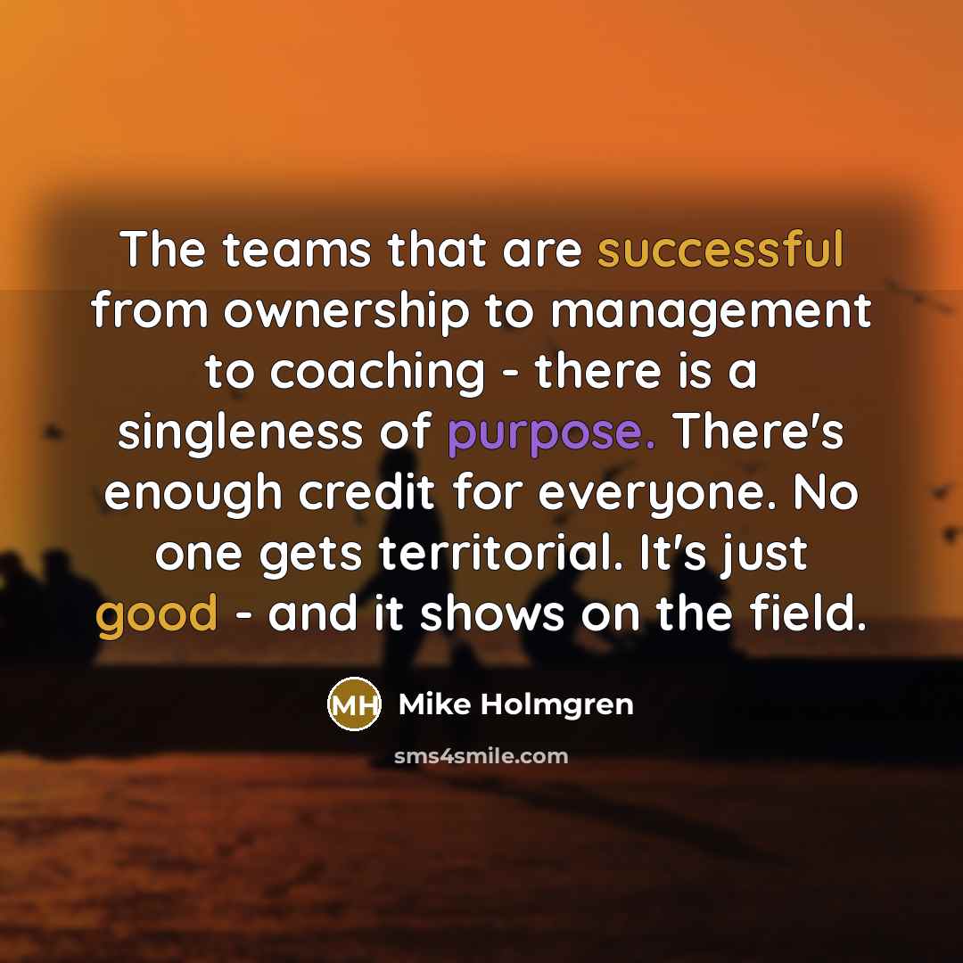 “The teams that are successful from ownership to management to coaching - there is a singleness of purpose. There's enough credit for everyone. No one gets territorial. It's just good - and it shows on the field.” quote by Mike Holmgren