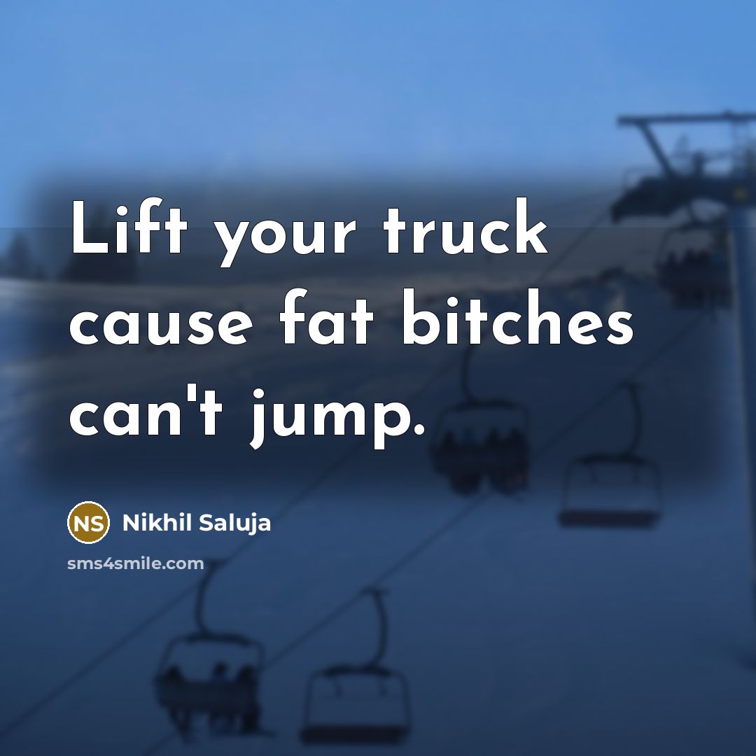 “Lift your truck cause fat bitches can't jump.” quote by Nikhil Saluja