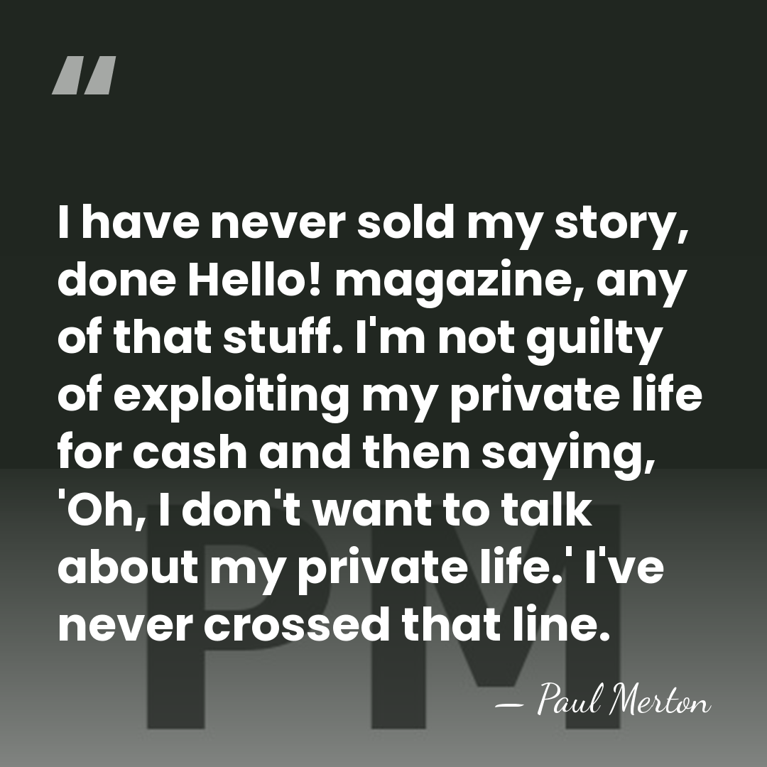 I have never sold my story, done Hello! magazine, any of that&hellip; - Paul Merton