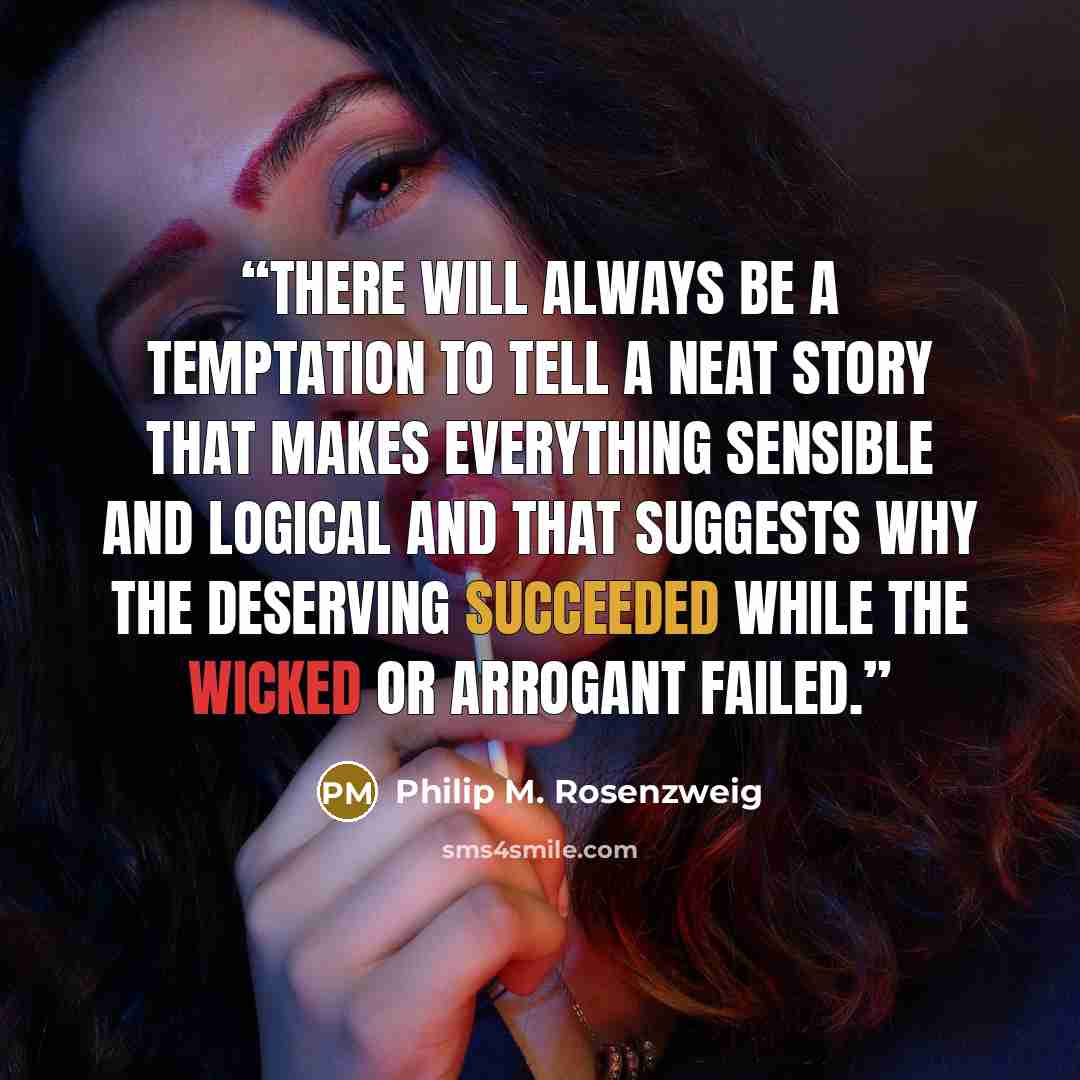 “There will always be a temptation to tell a neat story that makes everything sensible and logical and that suggests why the deserving succeeded while the wicked or arrogant failed.” quote by Philip M. Rosenzweig