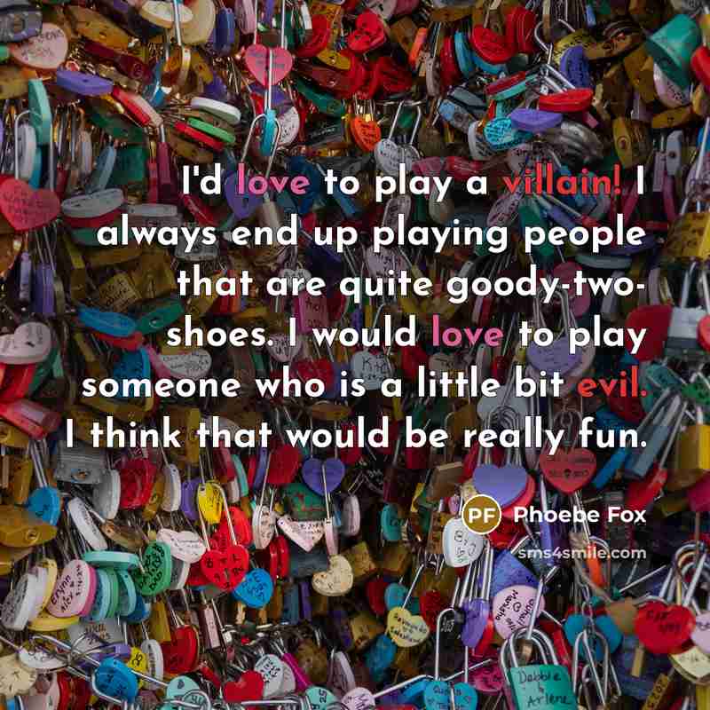 “I'd love to play a villain! I always end up playing people that are quite goody-two- shoes. I would love to play someone who is a little bit evil. I think that would be really fun.” quote by Phoebe Fox
