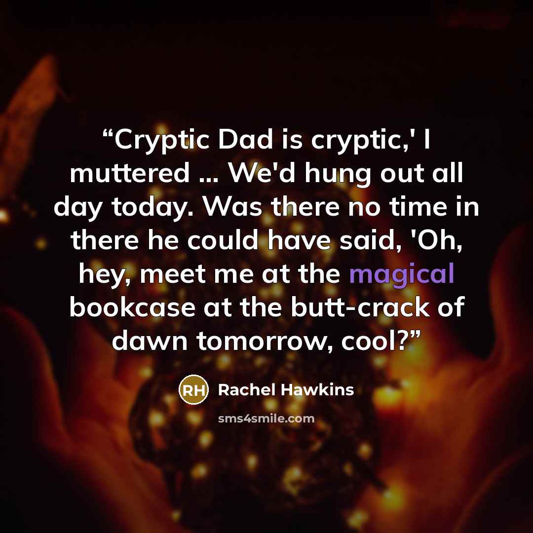 “Cryptic Dad is cryptic,' I muttered ... We'd hung out all day today. Was there no time in there he could have said, 'Oh, hey, meet me at the magical bookcase at the butt-crack of dawn tomorrow, cool?” quote by Rachel Hawkins