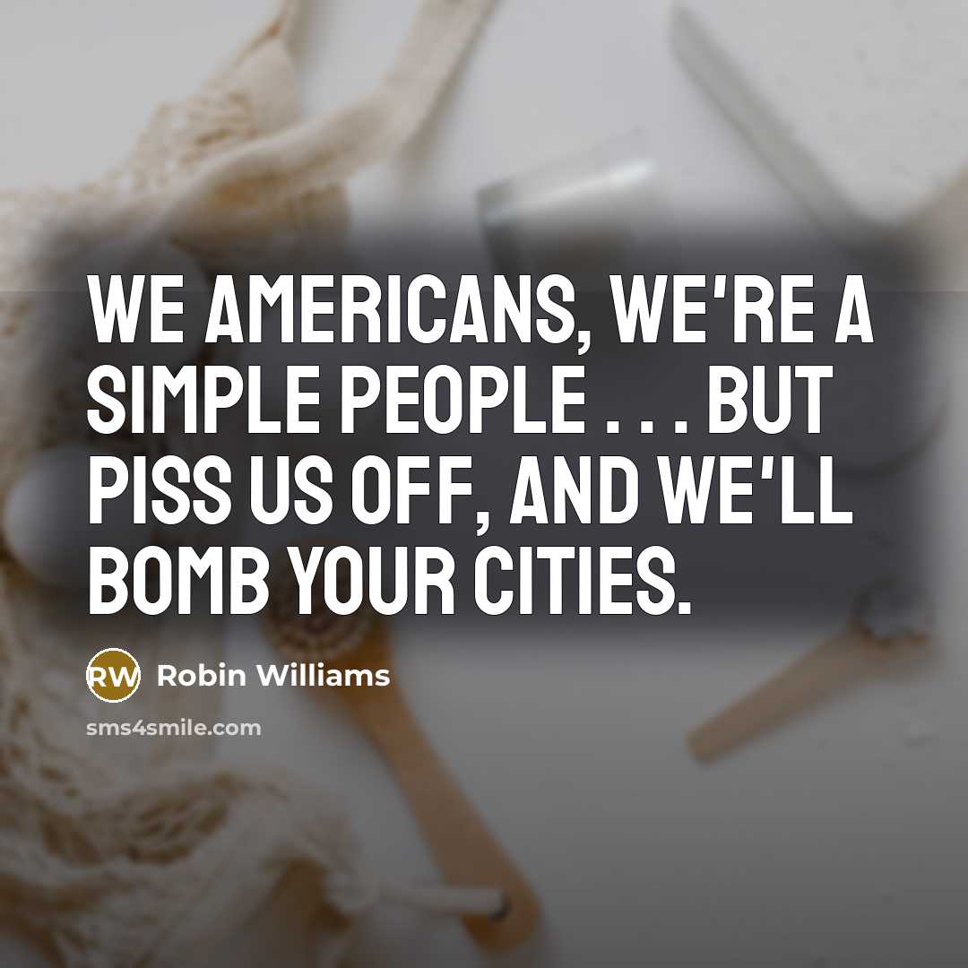 “We Americans, we're a simple people . . . but piss us off, and we'll bomb your cities.” quote by Robin Williams