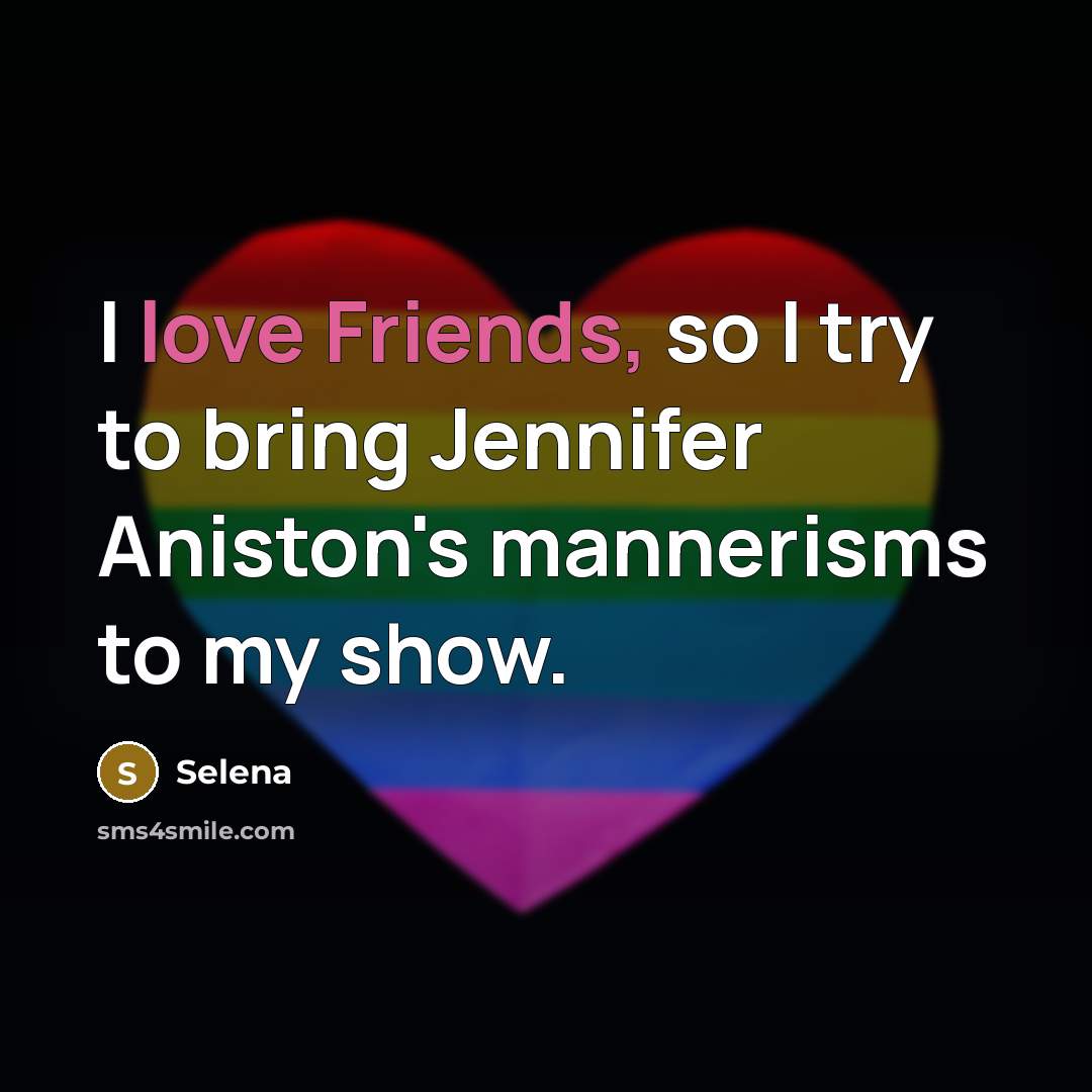 “I love Friends, so I try to bring Jennifer Aniston's mannerisms to my show.” quote by Selena