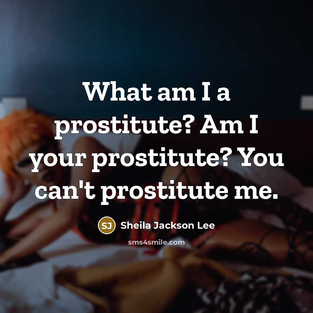 “What am I a prostitute? Am I your prostitute? You can't prostitute me.” quote by Sheila Jackson Lee