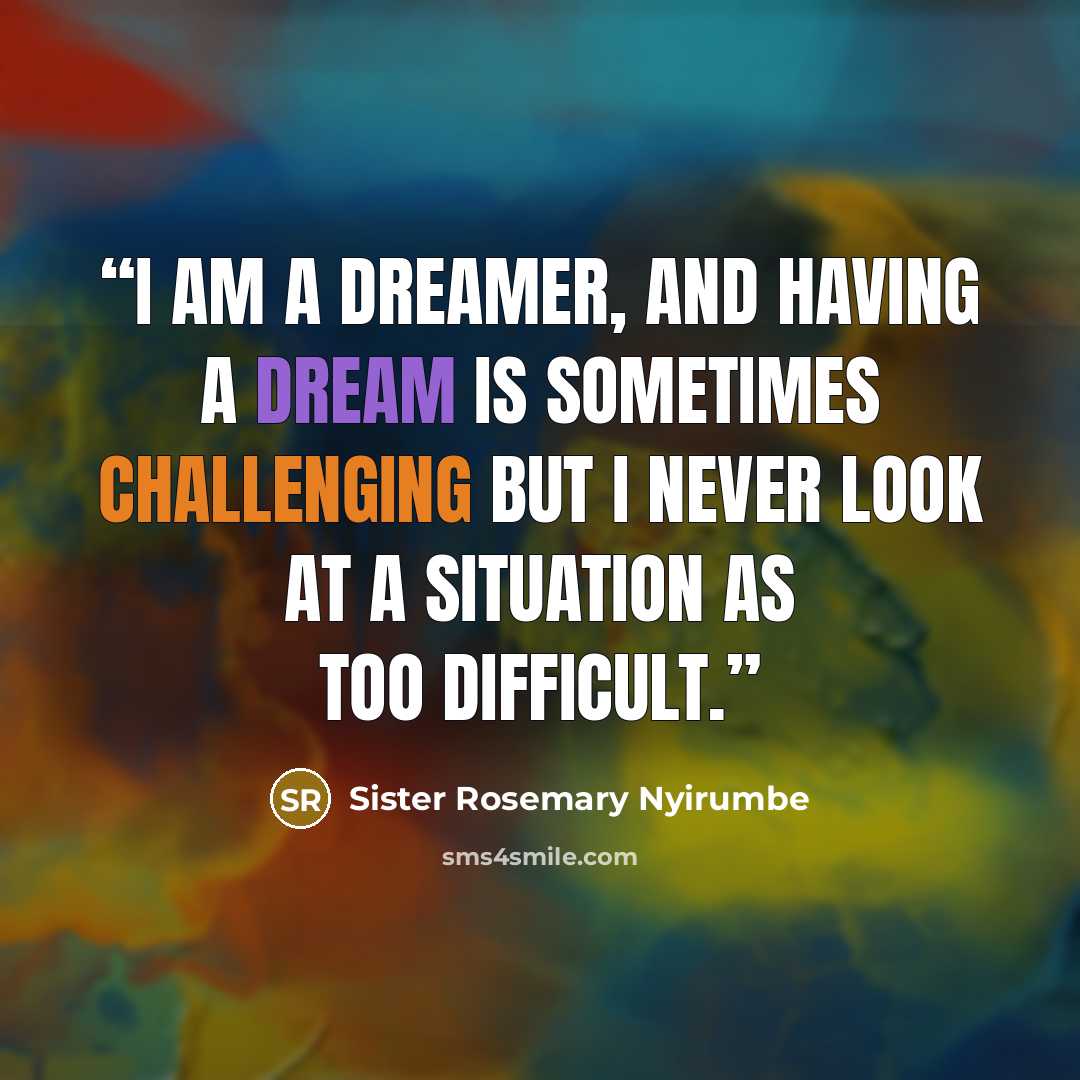 “I am a dreamer, and having a dream is sometimes challenging but I never look at a situation as too difficult.” quote by Sister Rosemary Nyirumbe