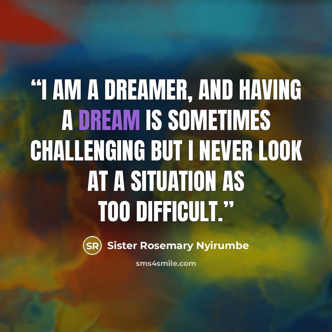 “I am a dreamer, and having a dream is sometimes challenging but I never look at a situation as too difficult.” quote by Sister Rosemary Nyirumbe