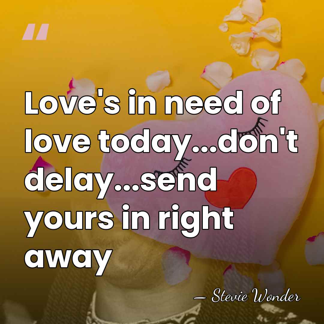 Love's in need of love today...don't delay...send yours in right away - Stevie Wonder