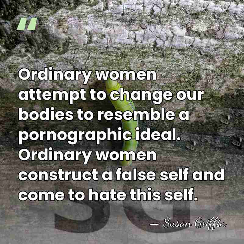 Ordinary women attempt to change our bodies to resemble a pornographic ideal.&hellip; - Susan Griffin