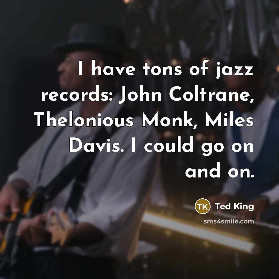 “I have tons of jazz records: John Coltrane, Thelonious Monk,…” quote by Ted King