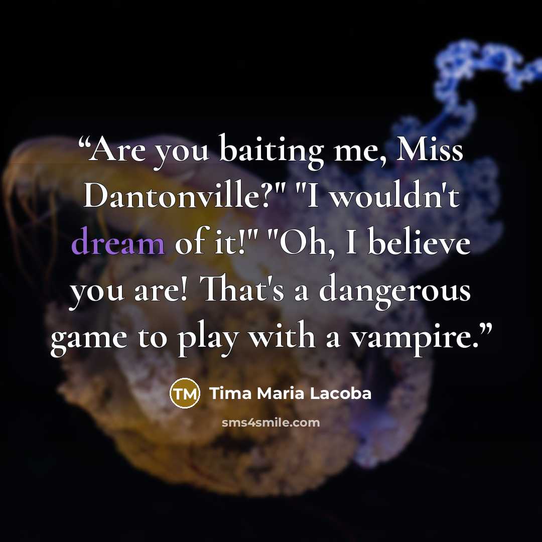 “Are you baiting me, Miss Dantonville?" "I wouldn't dream of it!" "Oh, I believe you are! That's a dangerous game to play with a vampire.” quote by Tima Maria Lacoba