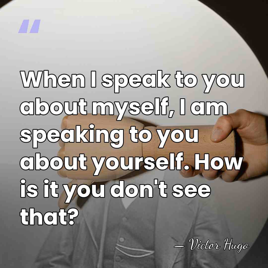When I speak to you about myself, I am speaking to you&hellip; - Victor Hugo