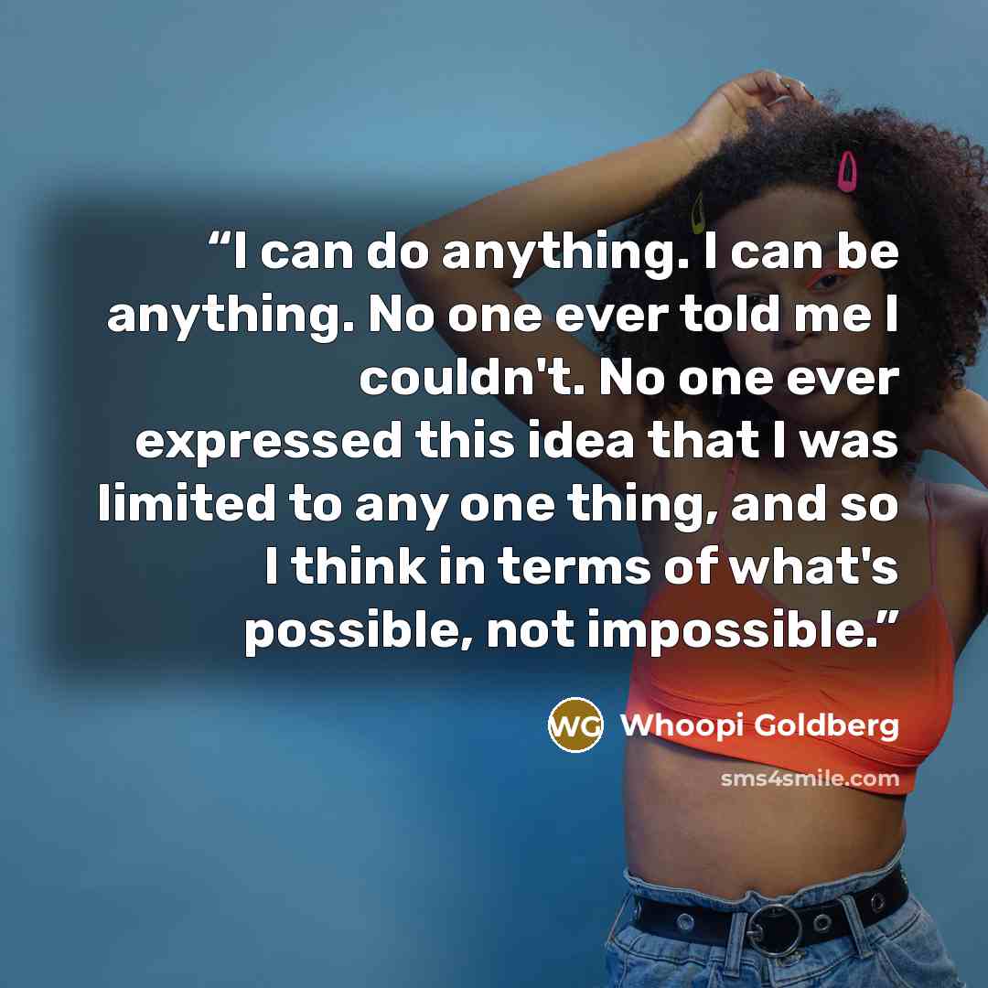 “I can do anything. I can be anything. No one ever told me I couldn't. No one ever expressed this idea that I was limited to any one thing, and so I think in terms of what's possible, not impossible.” quote by Whoopi Goldberg
