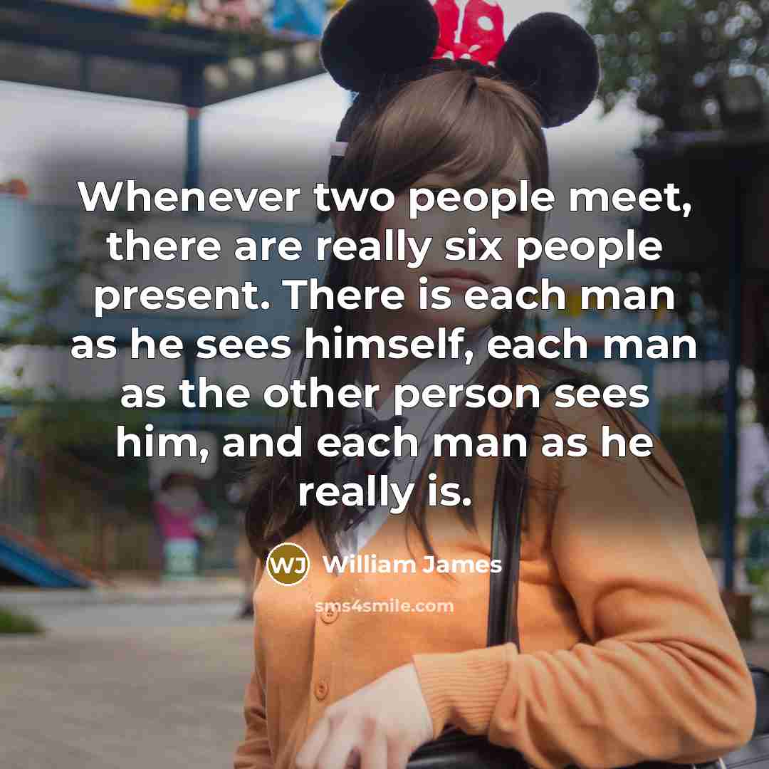 “Whenever two people meet, there are really six people present.…” quote by William James