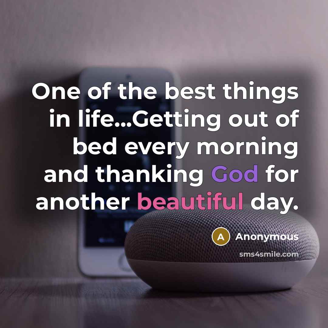 “One of the best things in life...Getting out of bed every morning and thanking God for another beautiful day.” quote by Anonymous