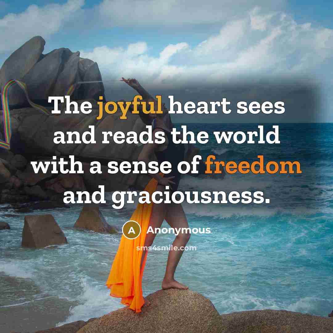 “The joyful heart sees and reads the world with a sense of freedom and graciousness.” quote by Anonymous
