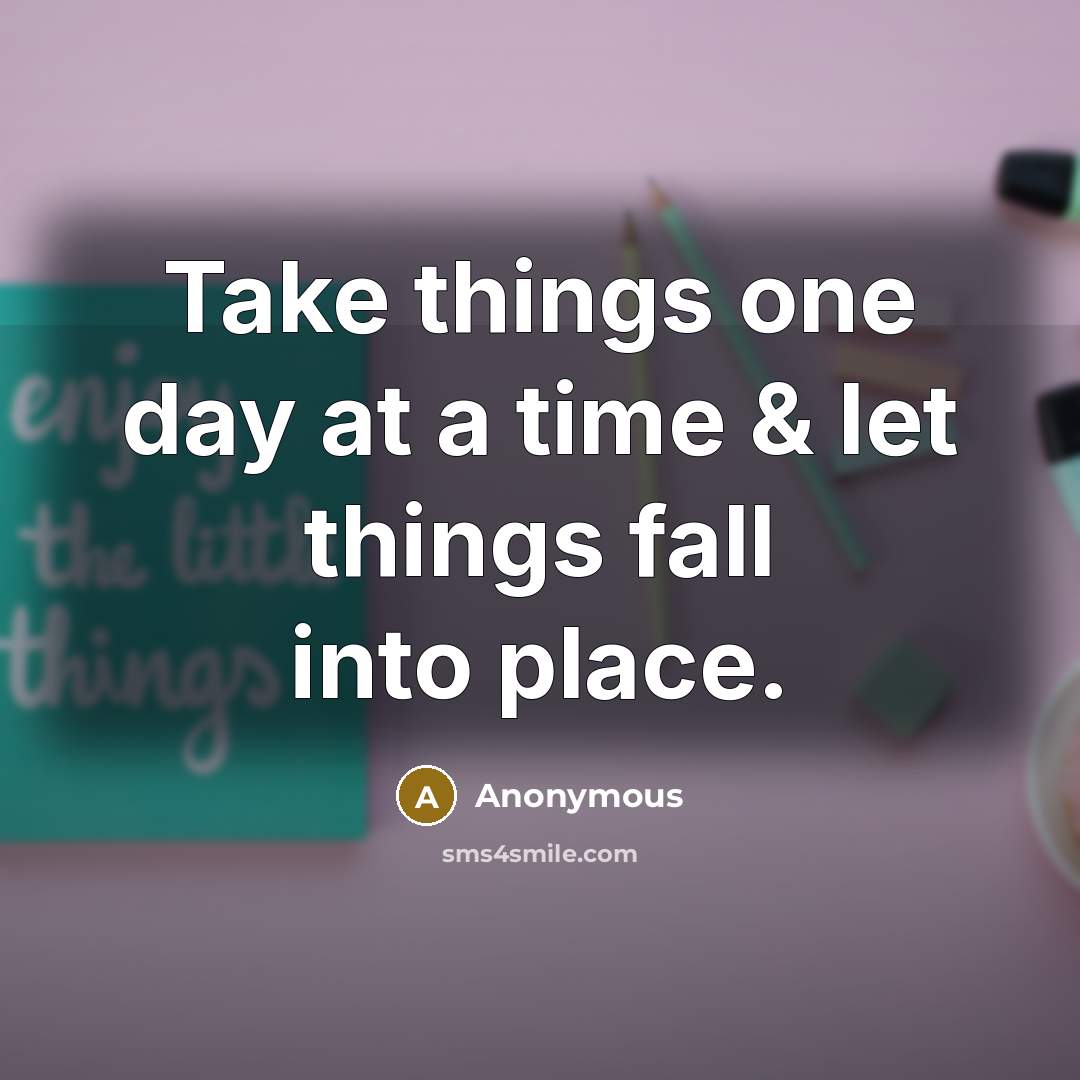 “Take things one day at a time & let things fall into place.” quote by Anonymous