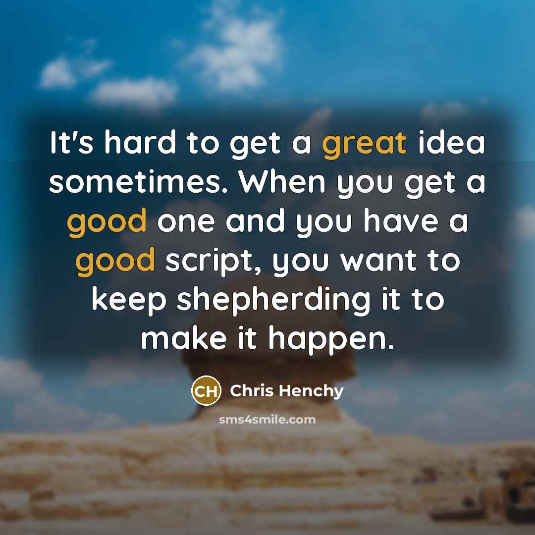 “It's hard to get a great idea sometimes. When you get a good one and you have a good script, you want to keep shepherding it to make it happen.” quote by Chris Henchy
