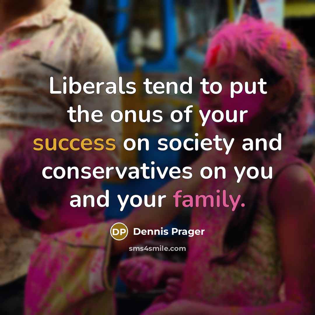“Liberals tend to put the onus of your success on society and conservatives on you and your family.” quote by Dennis Prager