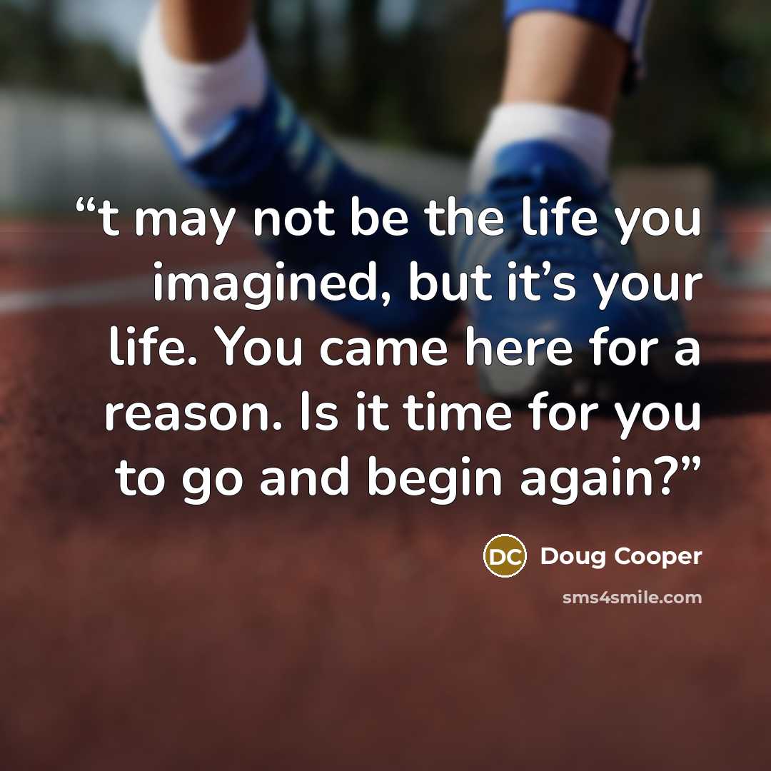 “t may not be the life you imagined, but it’s your life. You came here for a reason. Is it time for you to go and begin again?” quote by Doug Cooper