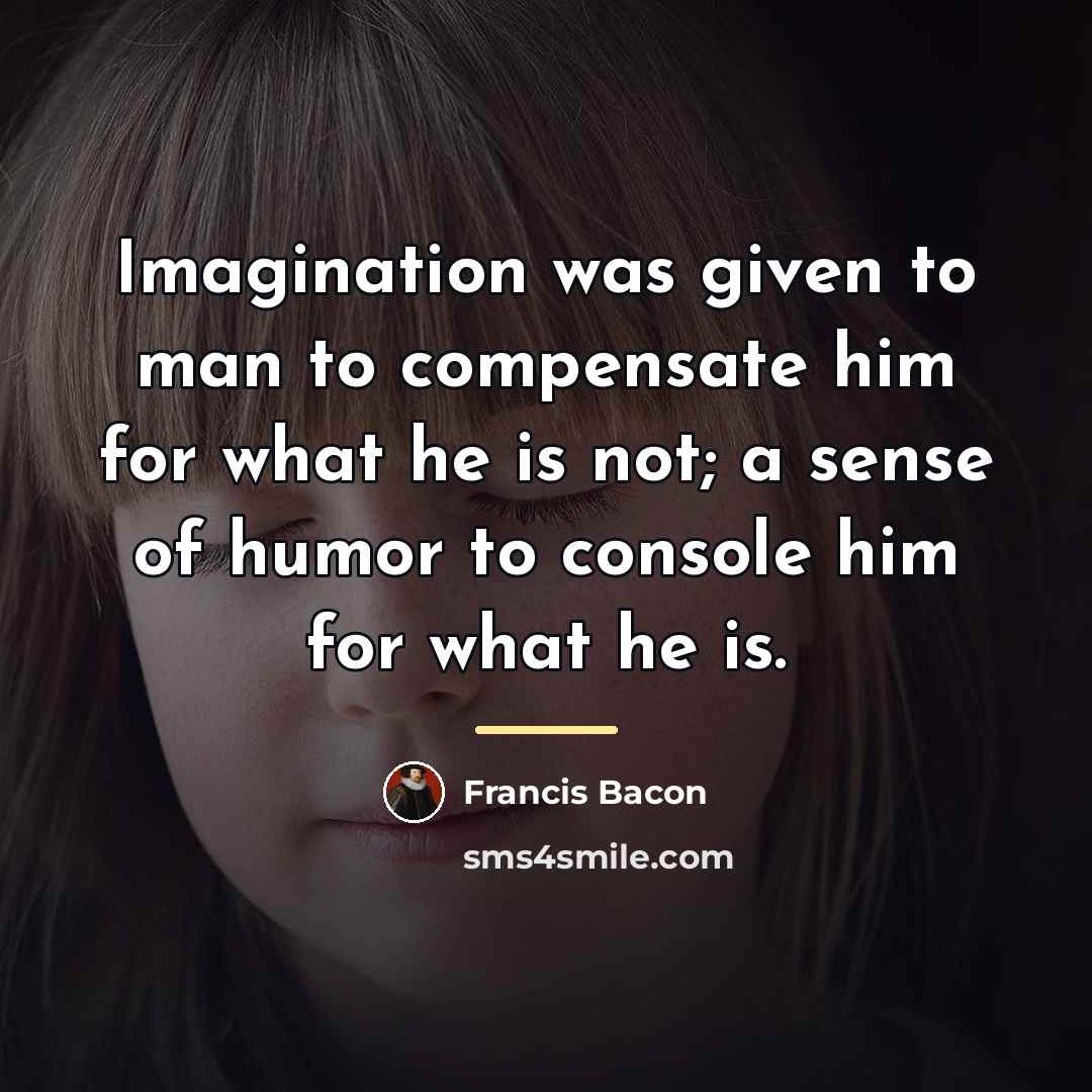 “Imagination was given to man to compensate him for what…” quote by Francis Bacon
