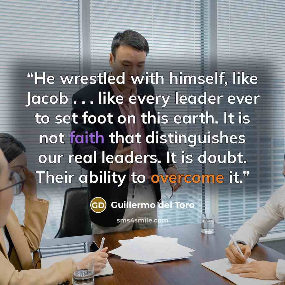“He wrestled with himself, like Jacob . . . like every leader ever to set foot on this earth. It is not faith that distinguishes our real leaders. It is doubt. Their ability to overcome it.” quote by Guillermo del Toro