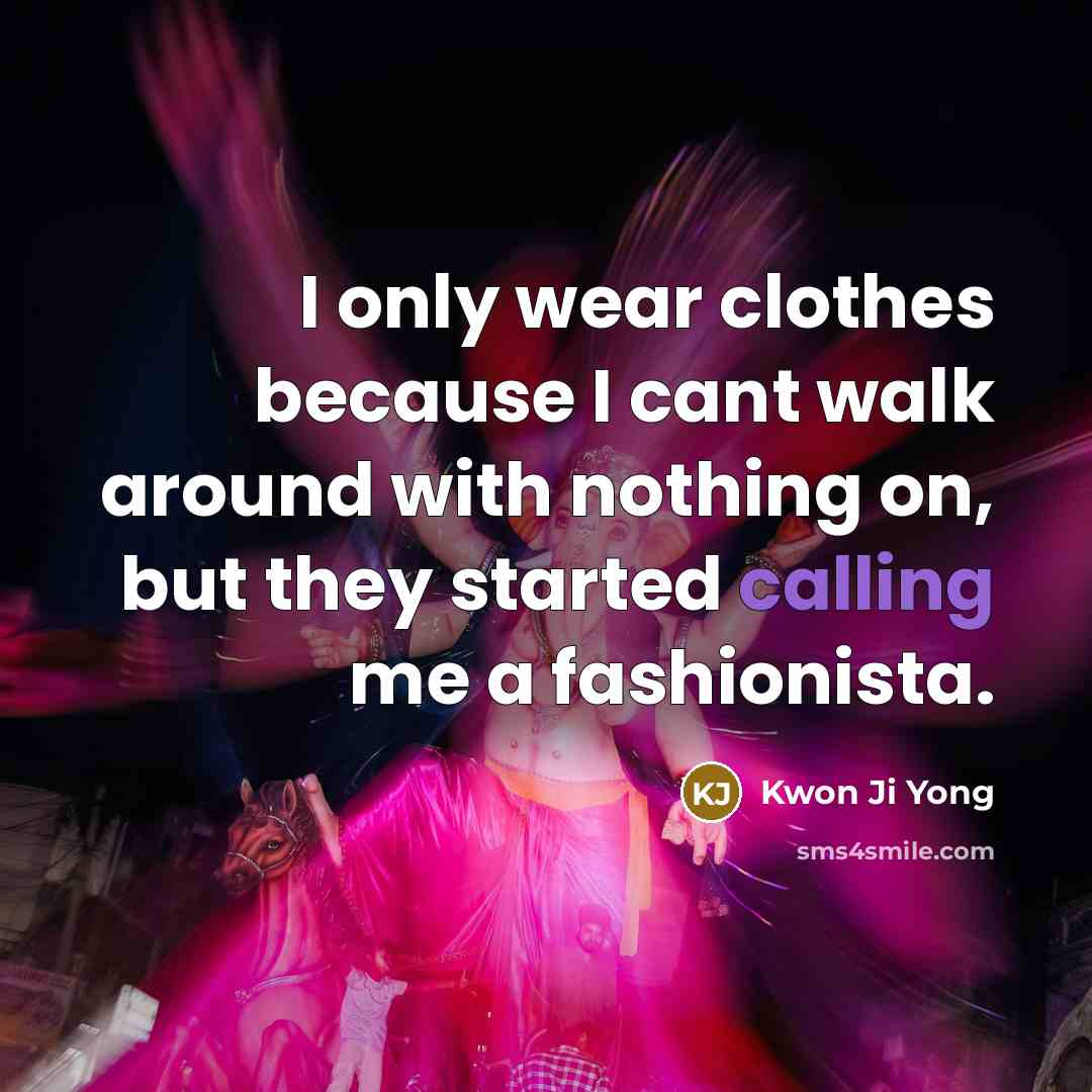 “I only wear clothes because I cant walk around with nothing on, but they started calling me a fashionista.” quote by Kwon Ji Yong