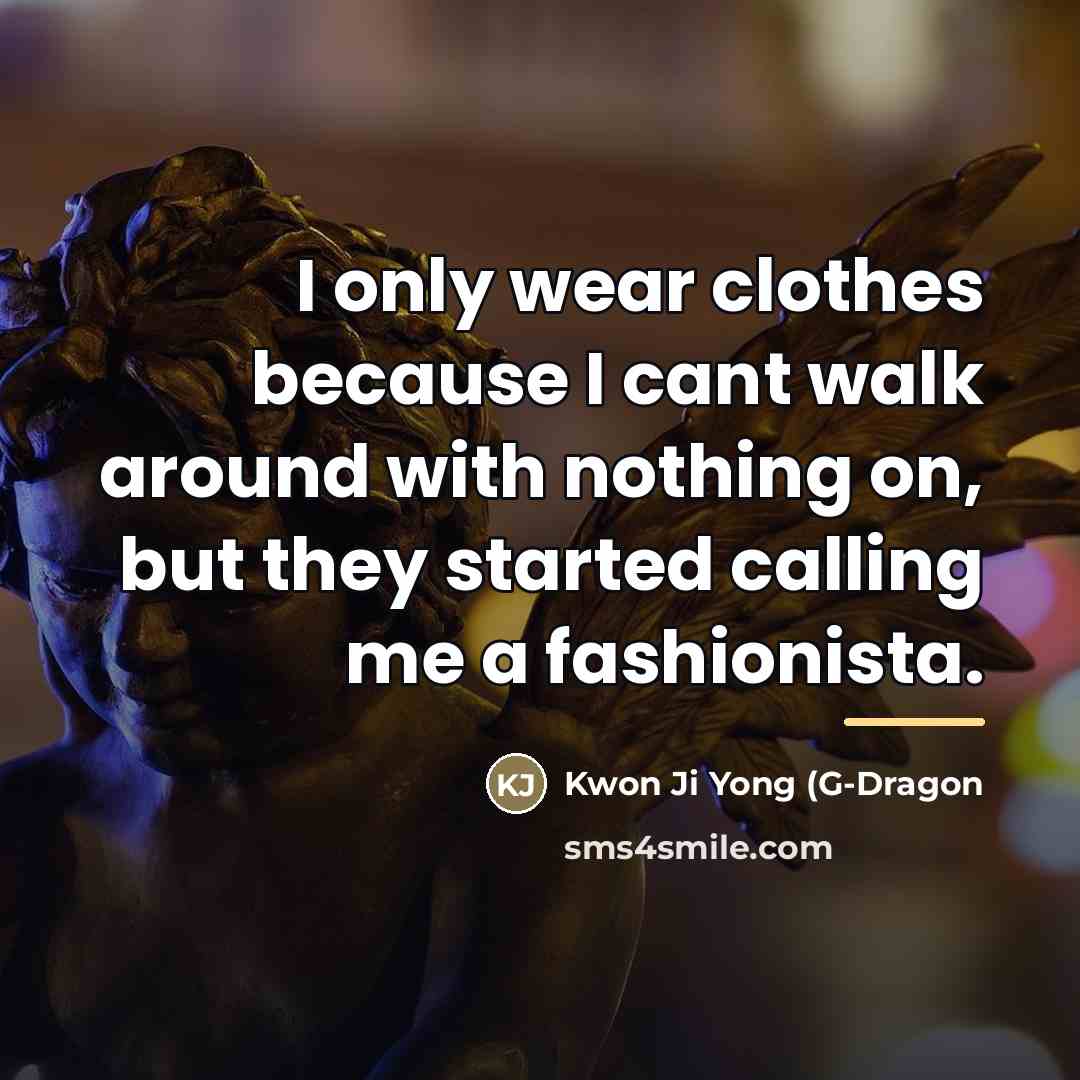 “I only wear clothes because I cant walk around with…” quote by Kwon Ji Yong