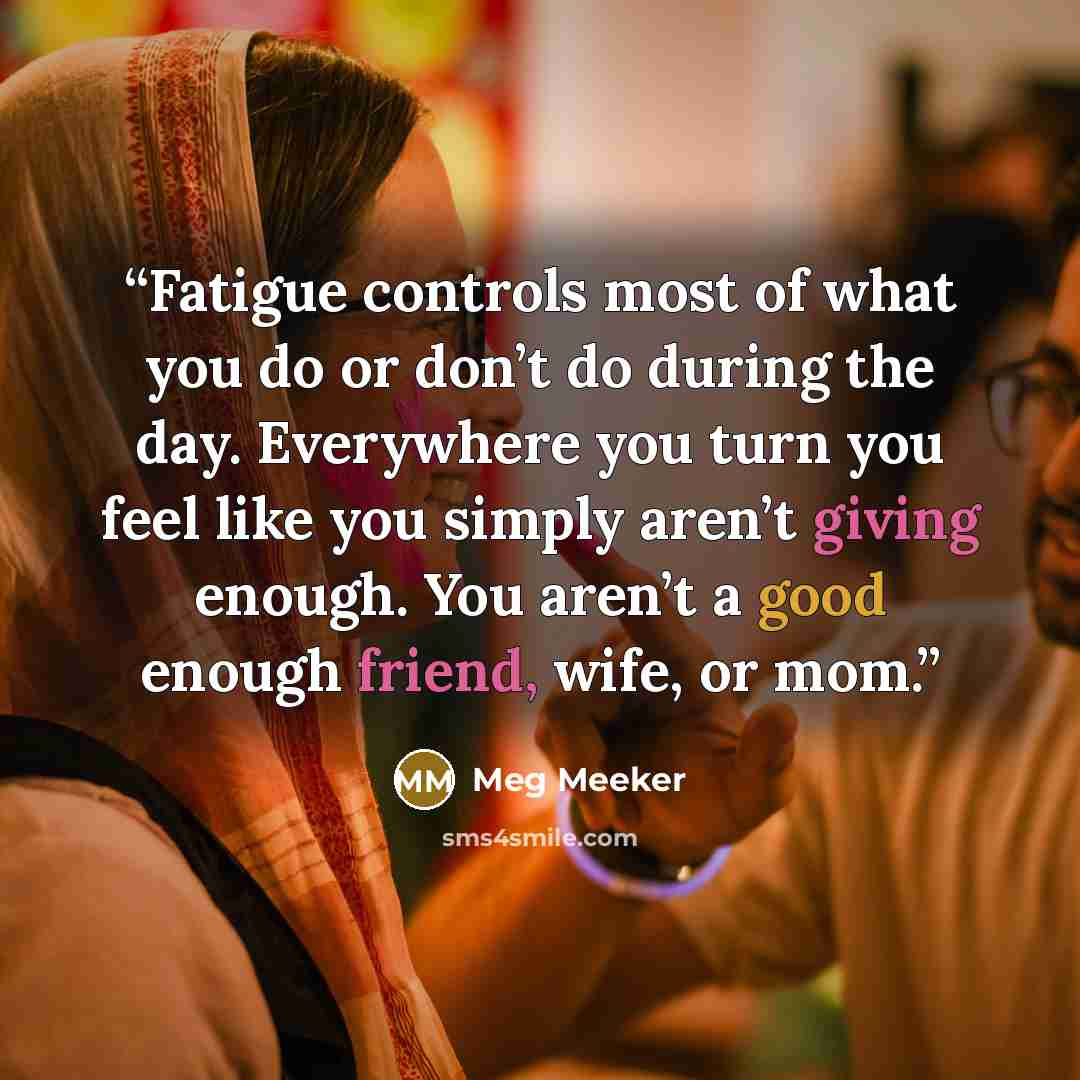 “Fatigue controls most of what you do or don’t do during the day. Everywhere you turn you feel like you simply aren’t giving enough. You aren’t a good enough friend, wife, or mom.” quote by Meg Meeker